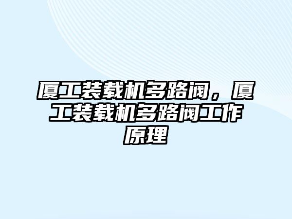 廈工裝載機(jī)多路閥，廈工裝載機(jī)多路閥工作原理