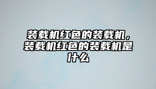 裝載機(jī)紅色的裝載機(jī)，裝載機(jī)紅色的裝載機(jī)是什么