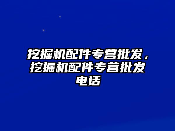 挖掘機配件專營批發(fā)，挖掘機配件專營批發(fā)電話