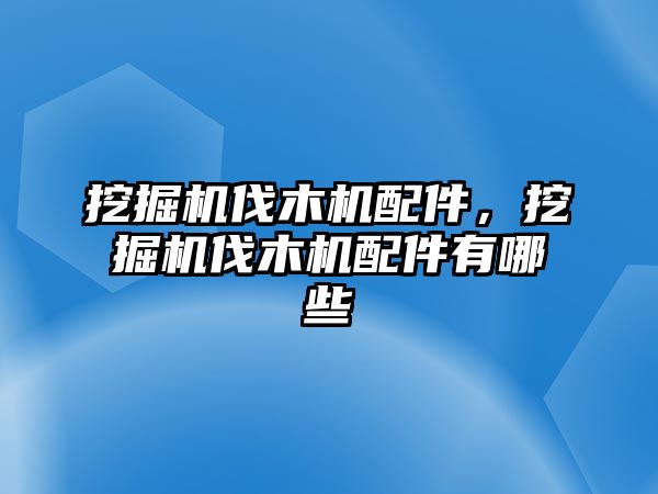 挖掘機伐木機配件，挖掘機伐木機配件有哪些