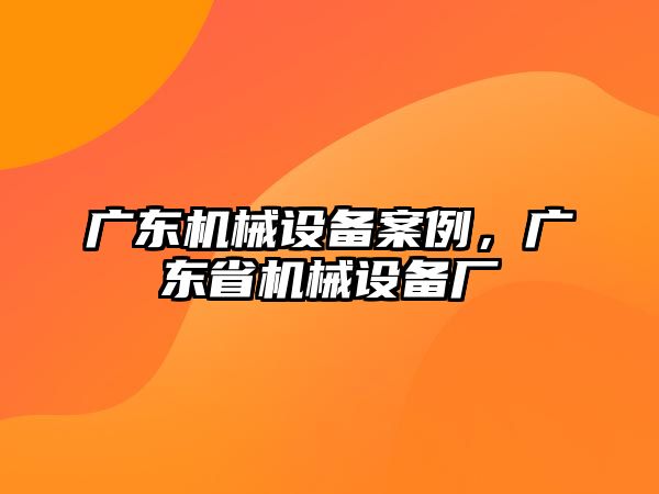 廣東機(jī)械設(shè)備案例，廣東省機(jī)械設(shè)備廠