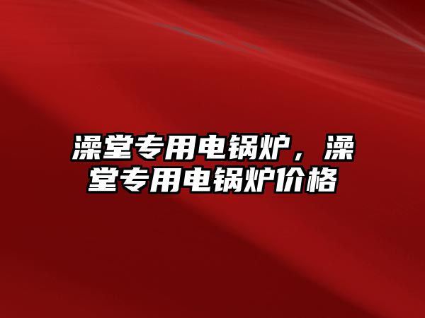 澡堂專用電鍋爐，澡堂專用電鍋爐價(jià)格