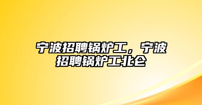 寧波招聘鍋爐工，寧波招聘鍋爐工北侖