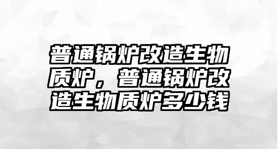 普通鍋爐改造生物質(zhì)爐，普通鍋爐改造生物質(zhì)爐多少錢