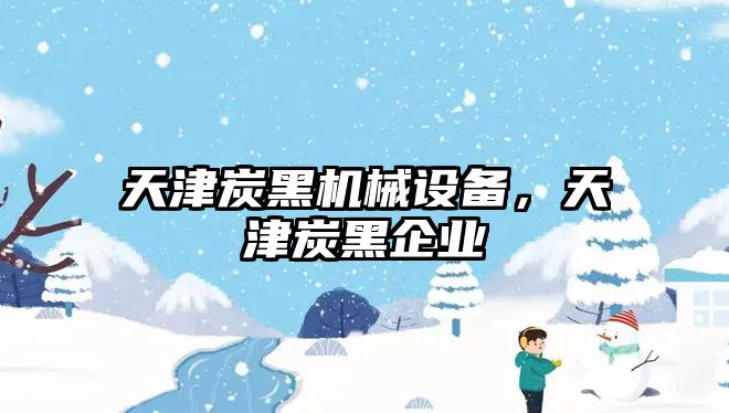 天津炭黑機械設備，天津炭黑企業(yè)