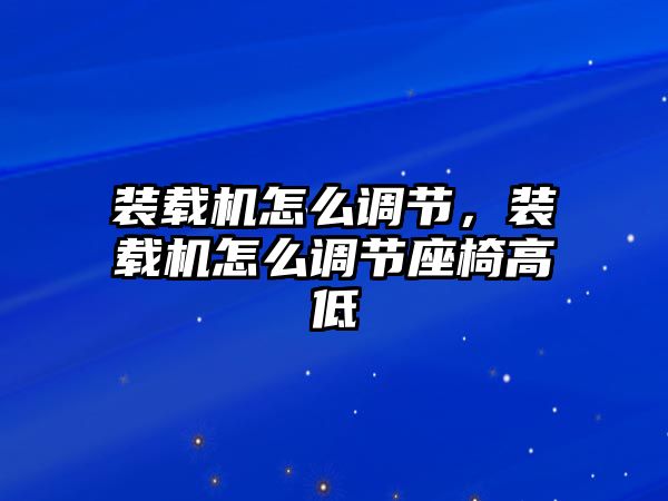 裝載機怎么調(diào)節(jié)，裝載機怎么調(diào)節(jié)座椅高低