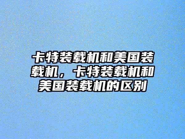 卡特裝載機(jī)和美國裝載機(jī)，卡特裝載機(jī)和美國裝載機(jī)的區(qū)別