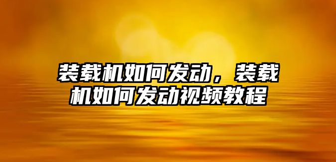 裝載機如何發(fā)動，裝載機如何發(fā)動視頻教程