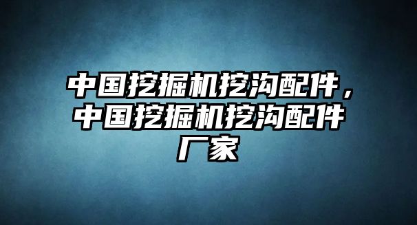 中國挖掘機(jī)挖溝配件，中國挖掘機(jī)挖溝配件廠家