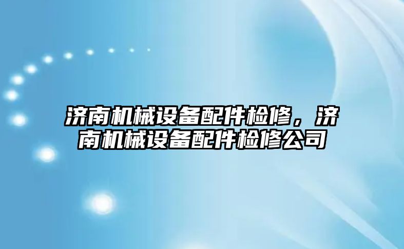 濟南機械設(shè)備配件檢修，濟南機械設(shè)備配件檢修公司