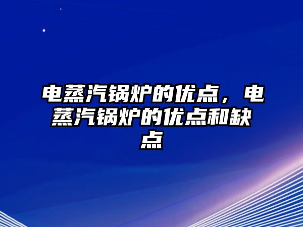 電蒸汽鍋爐的優(yōu)點(diǎn)，電蒸汽鍋爐的優(yōu)點(diǎn)和缺點(diǎn)