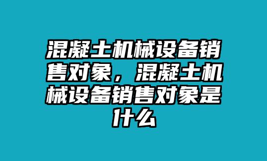 混凝土機(jī)械設(shè)備銷(xiāo)售對(duì)象，混凝土機(jī)械設(shè)備銷(xiāo)售對(duì)象是什么