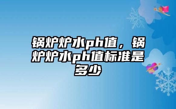 鍋爐爐水ph值，鍋爐爐水ph值標(biāo)準(zhǔn)是多少