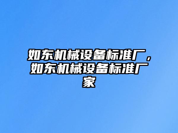 如東機械設(shè)備標準廠，如東機械設(shè)備標準廠家