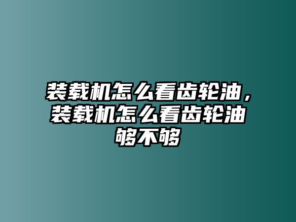 裝載機(jī)怎么看齒輪油，裝載機(jī)怎么看齒輪油夠不夠