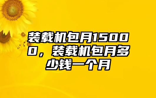 裝載機(jī)包月15000，裝載機(jī)包月多少錢一個(gè)月