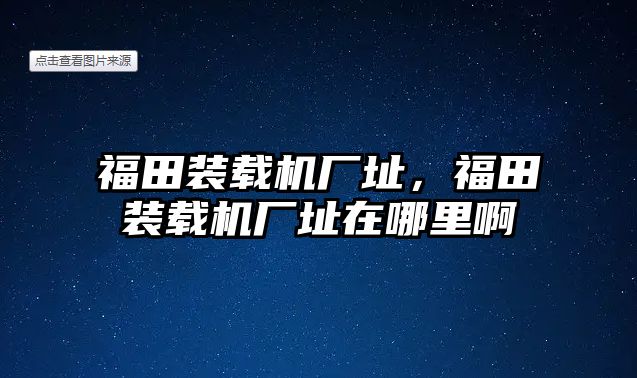 福田裝載機(jī)廠址，福田裝載機(jī)廠址在哪里啊