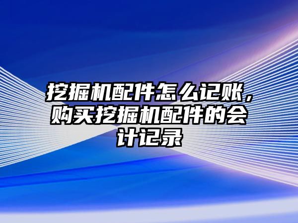 挖掘機(jī)配件怎么記賬，購買挖掘機(jī)配件的會計記錄