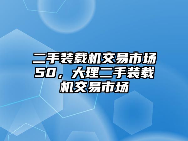 二手裝載機(jī)交易市場50，大理二手裝載機(jī)交易市場