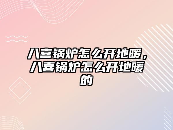 八喜鍋爐怎么開地暖，八喜鍋爐怎么開地暖的