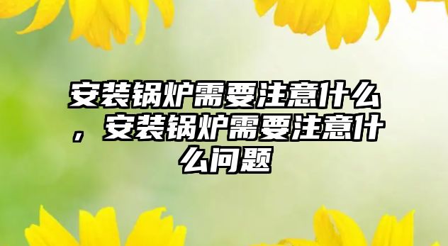 安裝鍋爐需要注意什么，安裝鍋爐需要注意什么問題