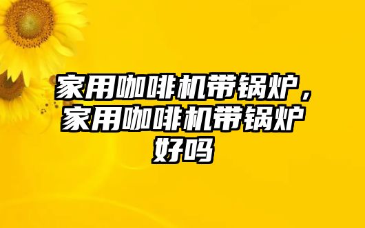 家用咖啡機(jī)帶鍋爐，家用咖啡機(jī)帶鍋爐好嗎