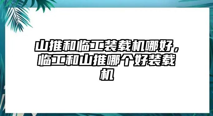 山推和臨工裝載機(jī)哪好，臨工和山推哪個(gè)好裝載機(jī)