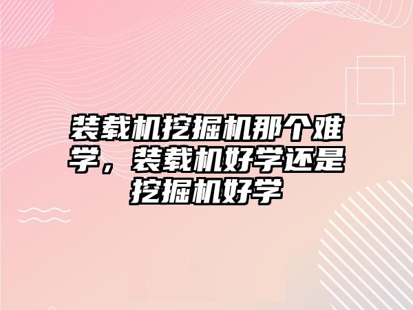 裝載機(jī)挖掘機(jī)那個(gè)難學(xué)，裝載機(jī)好學(xué)還是挖掘機(jī)好學(xué)