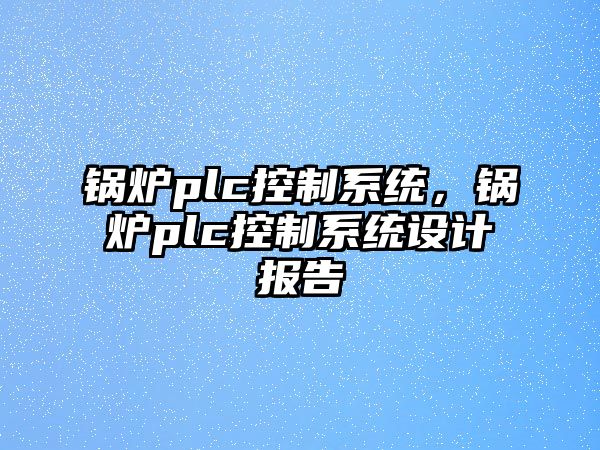 鍋爐plc控制系統(tǒng)，鍋爐plc控制系統(tǒng)設計報告