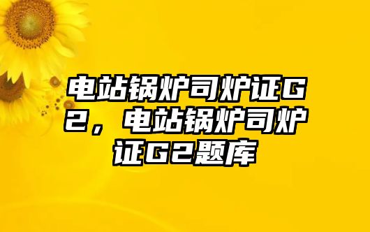 電站鍋爐司爐證G2，電站鍋爐司爐證G2題庫(kù)