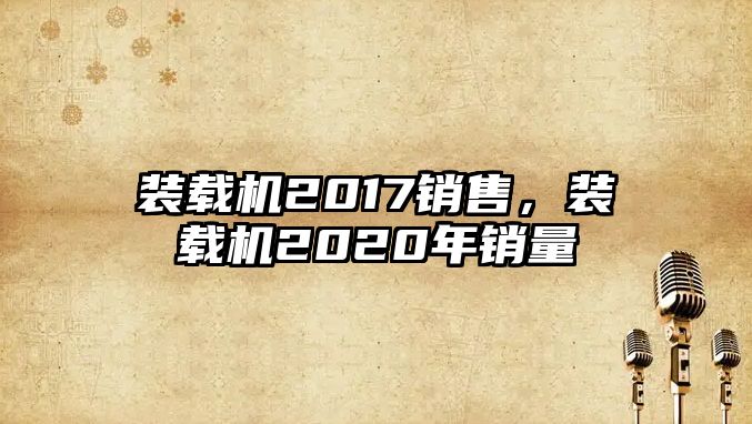 裝載機2017銷售，裝載機2020年銷量