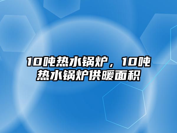 10噸熱水鍋爐，10噸熱水鍋爐供暖面積