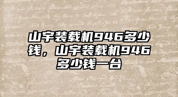 山宇裝載機946多少錢，山宇裝載機946多少錢一臺