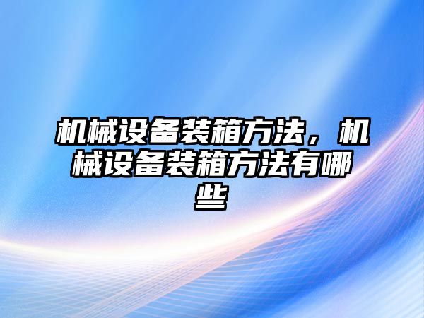 機(jī)械設(shè)備裝箱方法，機(jī)械設(shè)備裝箱方法有哪些