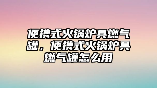 便攜式火鍋爐具燃氣罐，便攜式火鍋爐具燃氣罐怎么用