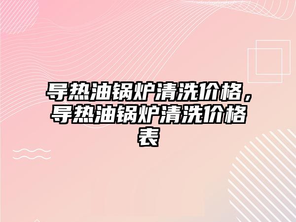 導熱油鍋爐清洗價格，導熱油鍋爐清洗價格表