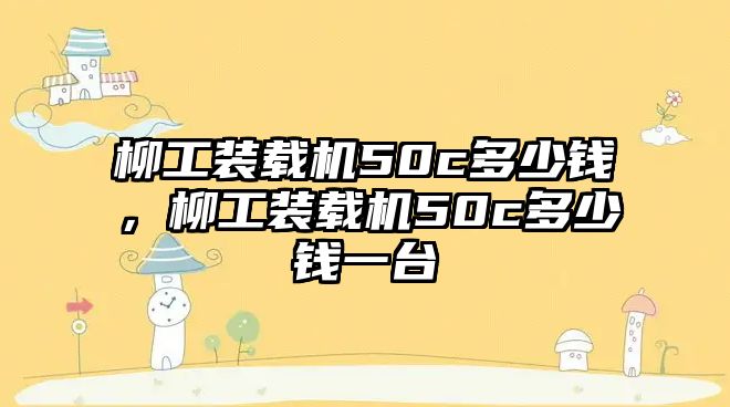 柳工裝載機50c多少錢，柳工裝載機50c多少錢一臺