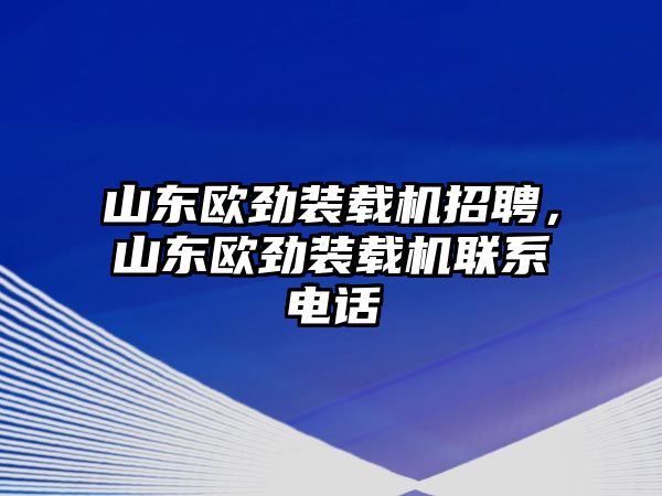 山東歐勁裝載機招聘，山東歐勁裝載機聯(lián)系電話