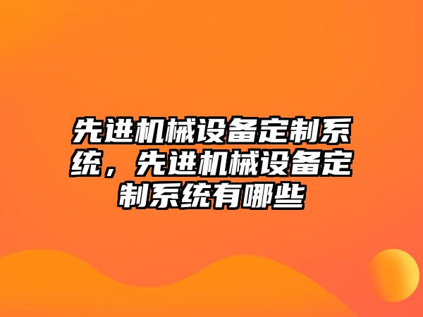 先進機械設(shè)備定制系統(tǒng)，先進機械設(shè)備定制系統(tǒng)有哪些