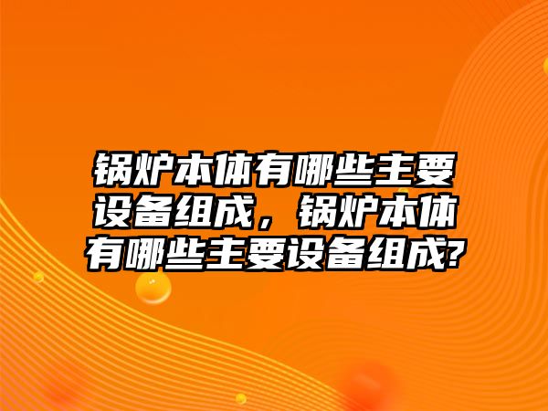 鍋爐本體有哪些主要設(shè)備組成，鍋爐本體有哪些主要設(shè)備組成?