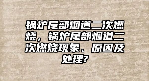 鍋爐尾部煙道二次燃燒，鍋爐尾部煙道二次燃燒現(xiàn)象、原因及處理?