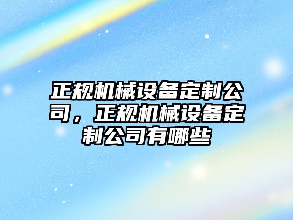 正規(guī)機(jī)械設(shè)備定制公司，正規(guī)機(jī)械設(shè)備定制公司有哪些