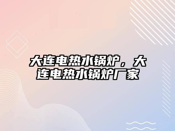 大連電熱水鍋爐，大連電熱水鍋爐廠家