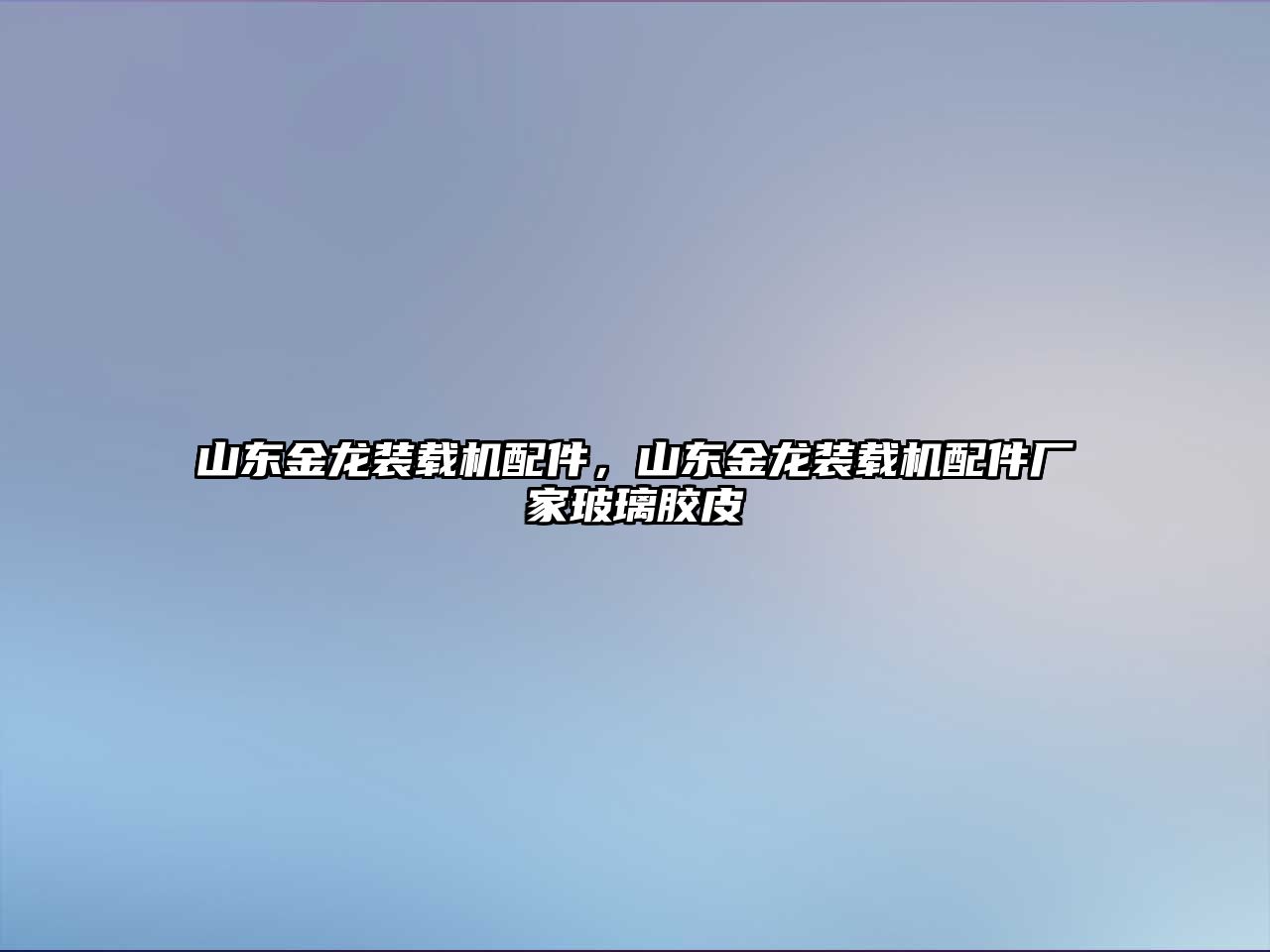 山東金龍裝載機配件，山東金龍裝載機配件廠家玻璃膠皮