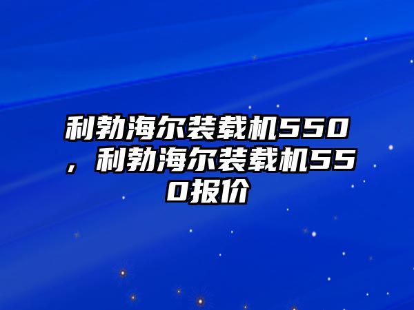 利勃海爾裝載機(jī)550，利勃海爾裝載機(jī)550報(bào)價(jià)