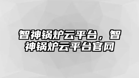 智神鍋爐云平臺，智神鍋爐云平臺官網(wǎng)