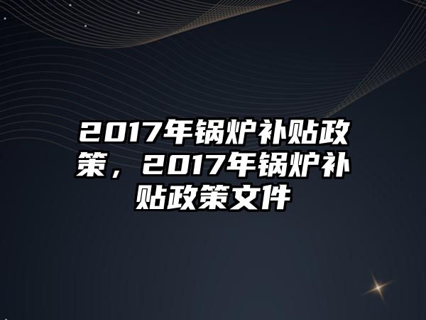 2017年鍋爐補(bǔ)貼政策，2017年鍋爐補(bǔ)貼政策文件