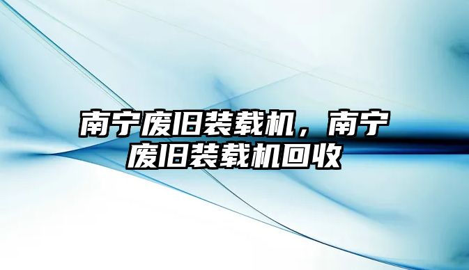 南寧廢舊裝載機(jī)，南寧廢舊裝載機(jī)回收