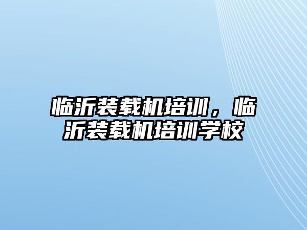 臨沂裝載機培訓(xùn)，臨沂裝載機培訓(xùn)學(xué)校