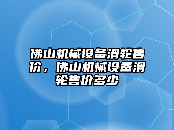 佛山機械設(shè)備滑輪售價，佛山機械設(shè)備滑輪售價多少